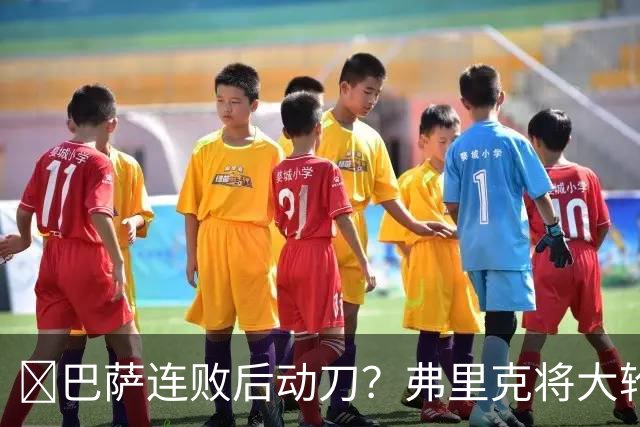 ​巴萨连败后动刀？弗里克将大轮换，加维、德容等待机会