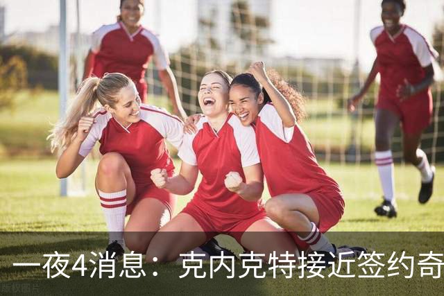 一夜4消息：克内克特接近签约奇才，火箭恶汉好消息，湖人喜讯+1