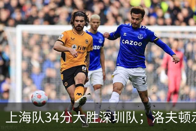 上海队34分大胜深圳队；洛夫顿示好广东队，想要重返CBA