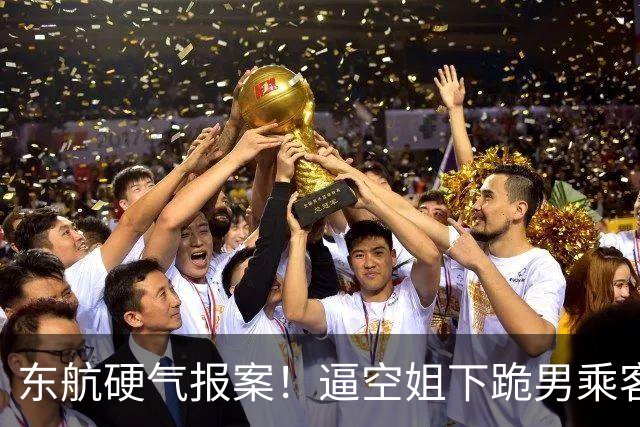 东航硬气报案！逼空姐下跪男乘客迎三大噩耗，这回彻底栽了