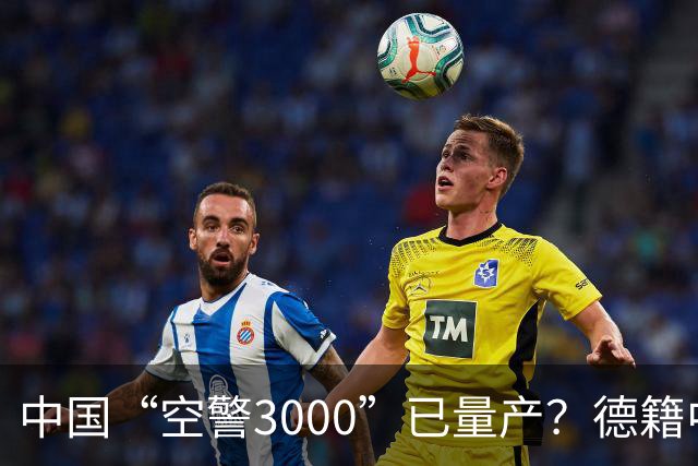 中国“空警3000”已量产？德籍中国军事专家：中国对美军预警机优势进一步拉大