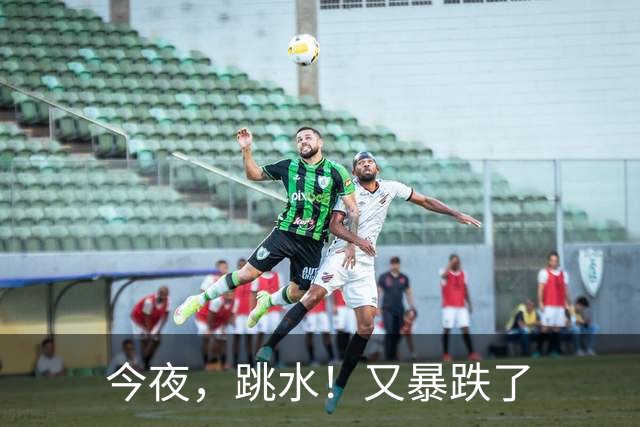 今夜，跳水！又暴跌了