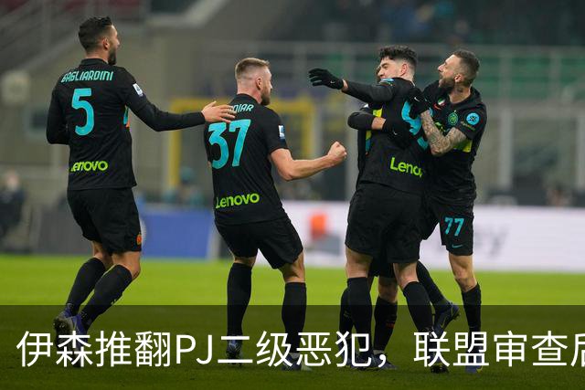 伊森推翻PJ二级恶犯，联盟审查后降为一级