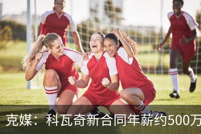 克媒：科瓦奇新合同年薪约500万欧，解约须补偿剩下工资的一半