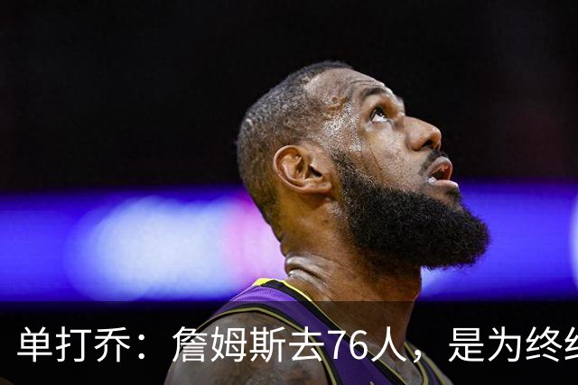 单打乔：詹姆斯去76人，是为终结43年冠军荒