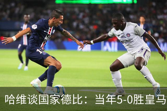 哈维谈国家德比：当年5-0胜皇马比6-2更完美