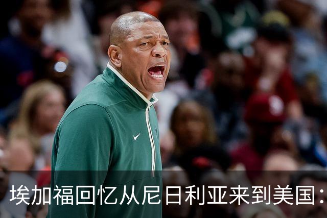 埃加福回忆从尼日利亚来到美国：当时很不适应 也非常害羞和胆怯