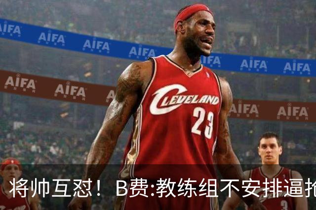 将帅互怼！B费:教练组不安排逼抢 卡里克:不跑动就别想赢