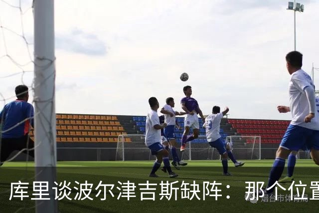 库里谈波尔津吉斯缺阵：那个位置对我们太重要了