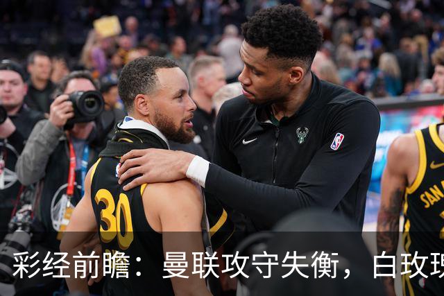 彩经前瞻：曼联攻守失衡，白玫瑰防守表现稳定，期待进球数多