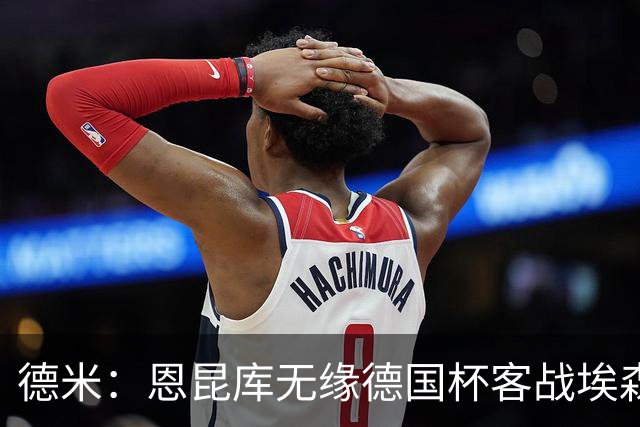 德米：恩昆库无缘德国杯客战埃森，战沙尔克时复出