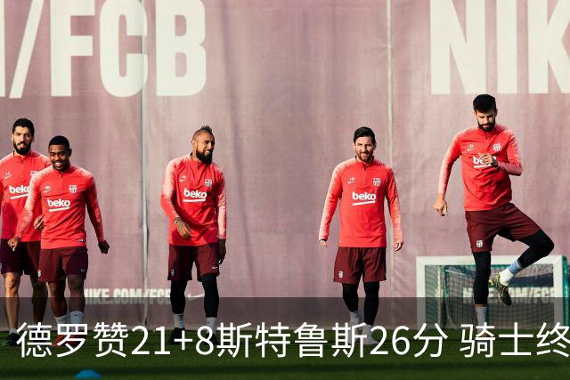 德罗赞21+8斯特鲁斯26分 骑士终结公牛三连胜
