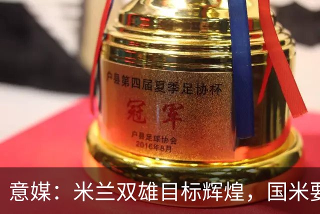 意媒：米兰双雄目标辉煌，国米要重燃雄心，米兰要长期强大