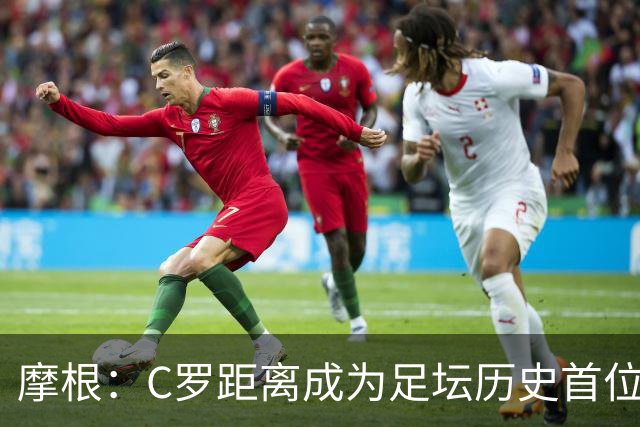 摩根：C罗距离成为足坛历史首位千球先生仅差15球，他已41岁了