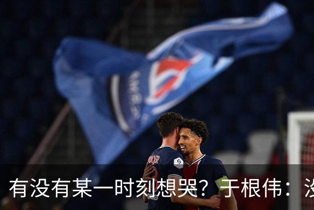 有没有某一时刻想哭？于根伟：没有，我的泪点没那么低