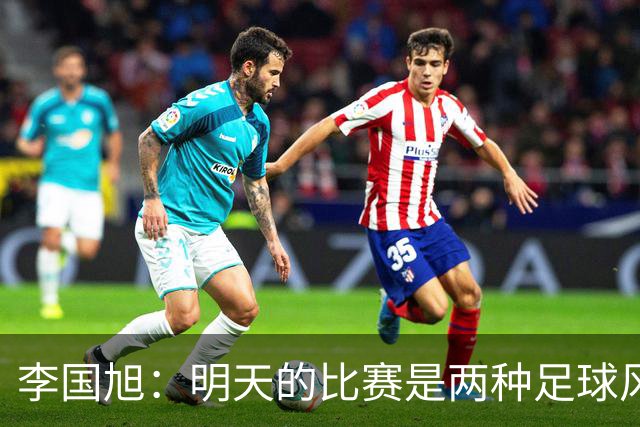 李国旭：明天的比赛是两种足球风格的对抗，毛伟杰恢复情况情况比想象的好