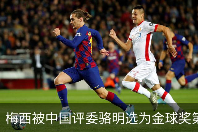 梅西被中国评委骆明选为金球奖第一！他39岁还能前五！