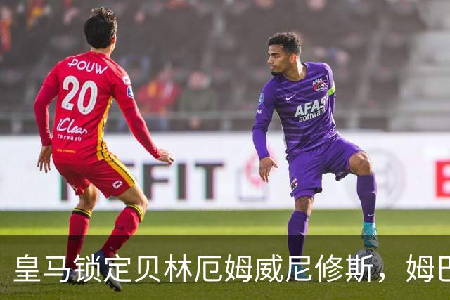 皇马锁定贝林厄姆威尼修斯，姆巴佩处境尴尬