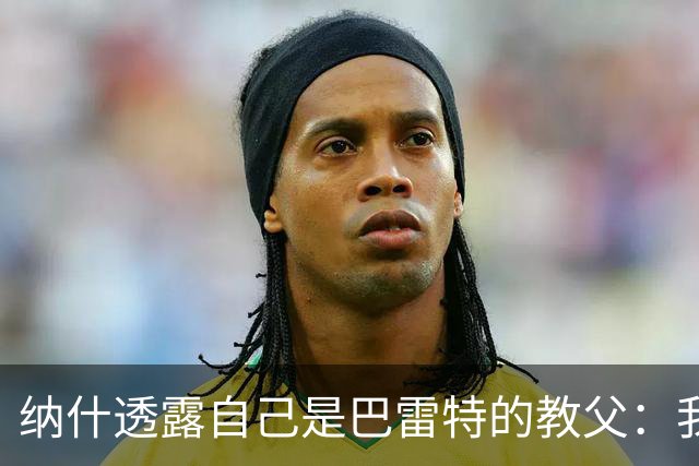 纳什透露自己是巴雷特的教父：我和他父亲是国家队队友&多年好友