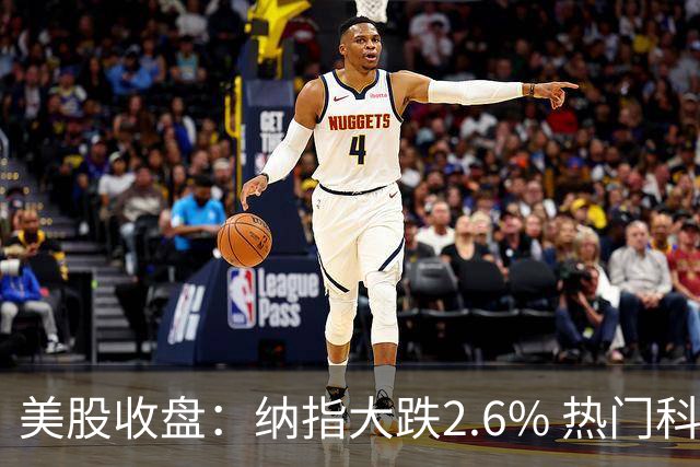 美股收盘：纳指大跌2.6% 热门科技股纷纷下挫