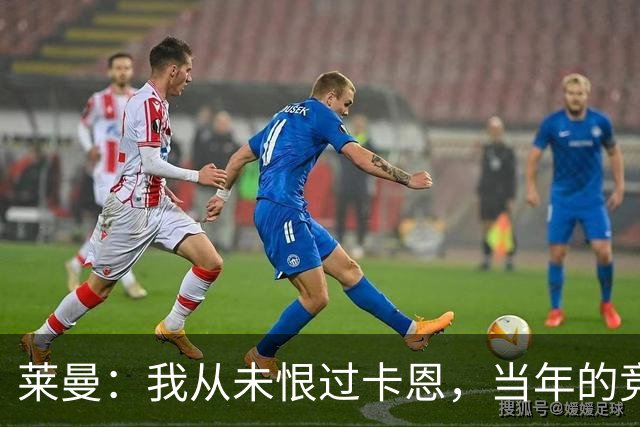 莱曼：我从未恨过卡恩，当年的竞争激励了我