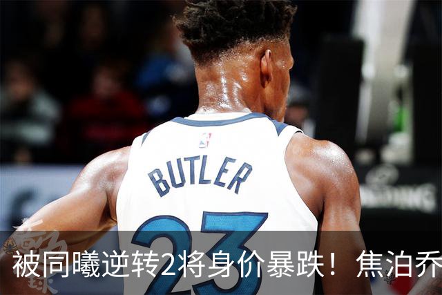被同曦逆转2将身价暴跌！焦泊乔引攻守崩盘，胡明轩持球毫无带动