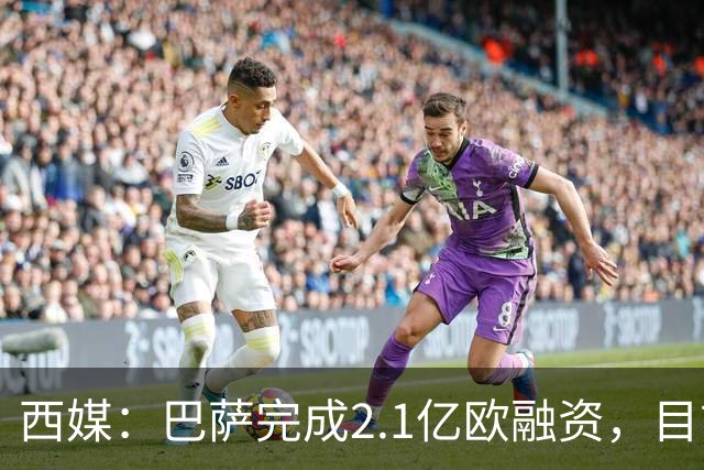西媒：巴萨完成2.1亿欧融资，目前总债务升至26.8亿欧