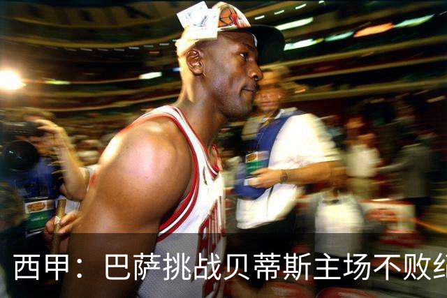 西甲：巴萨挑战贝蒂斯主场不败纪录，亚马尔改写历史？