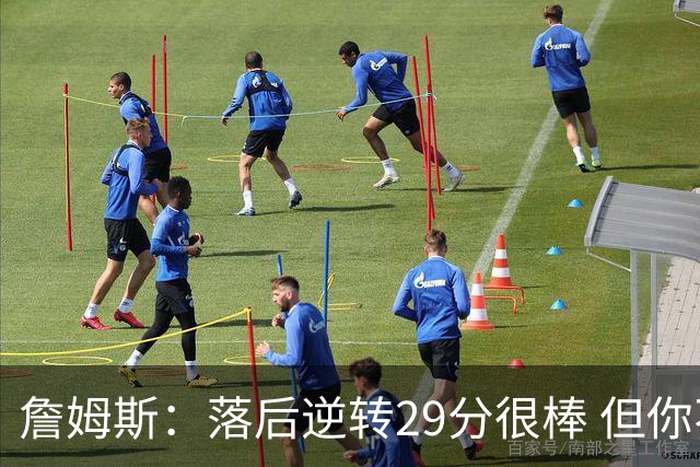 詹姆斯：落后逆转29分很棒 但你不能总是指望这种方式赢球