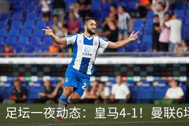 足坛一夜动态：皇马4-1！曼联6场不胜 阿森纳1-0 AC米兰3-2