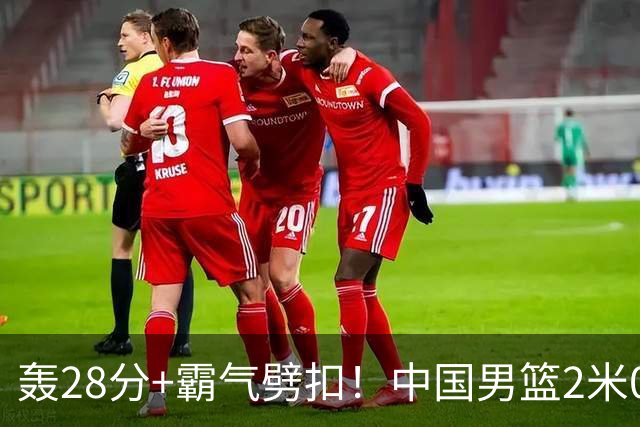 轰28分+霸气劈扣！中国男篮2米05王牌崛起：世预赛郭士强重用他？