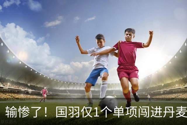 输惨了！国羽仅1个单项闯进丹麦公开赛决赛，附赛程