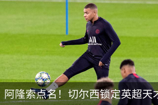 阿隆索点名！切尔西锁定英超天才！冬窗 9000 万砸英格兰中场