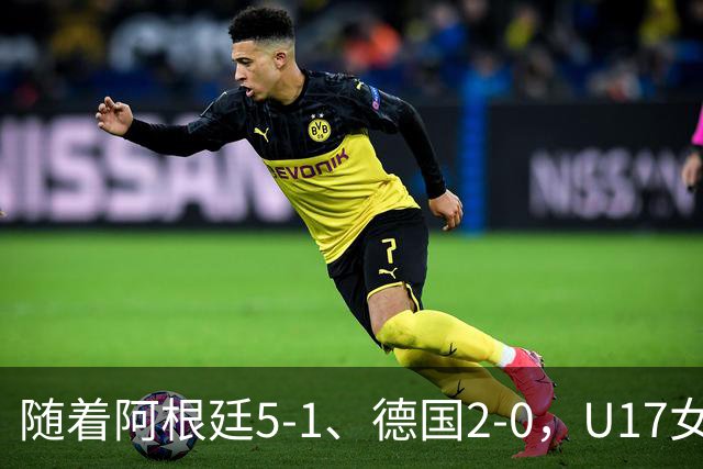 随着阿根廷5-1、德国2-0，U17女足世界杯最新积分榜出炉