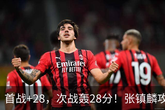 首战+28，次战轰28分！张镇麟攻防抢镜，难怪上海愿给四年顶薪