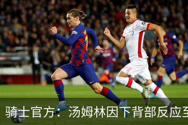 骑士官方：汤姆林因下背部反应至少缺阵3-4周