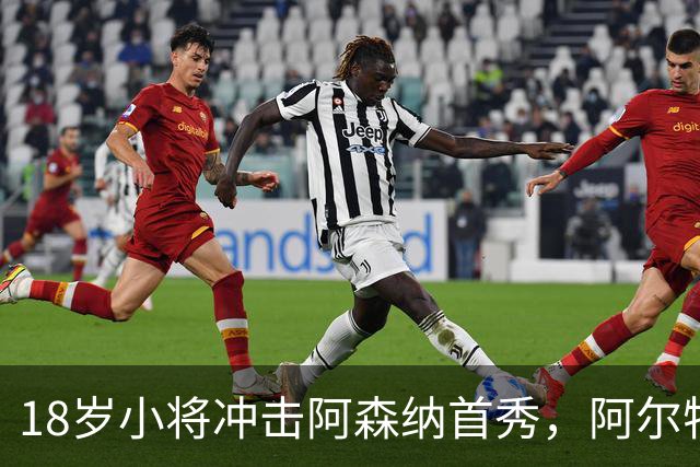 18岁小将冲击阿森纳首秀，阿尔特塔：对他寄予厚望