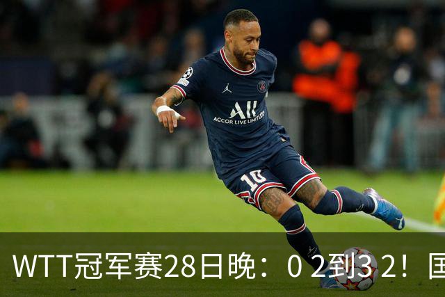 WTT冠军赛28日晚：0 2到3 2！国乒名将让2追3，淘汰韩国名将，晋级16强